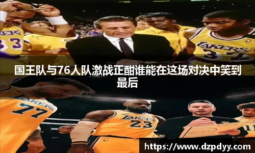国王队与76人队激战正酣谁能在这场对决中笑到最后