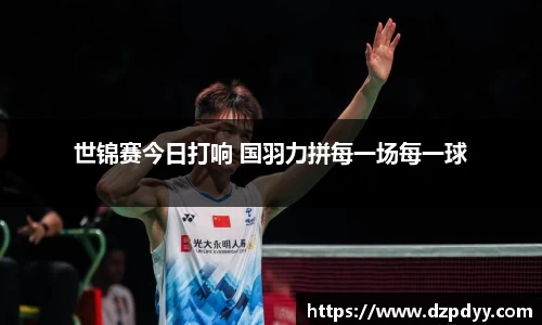 意昂体育：世锦赛今日打响 国羽力拼每一场每一球